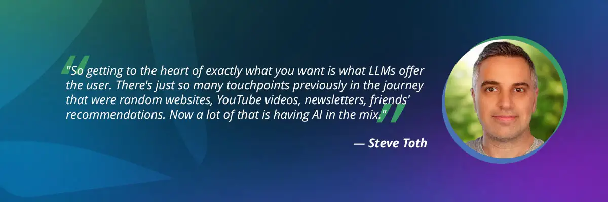 AI search optimization​ quote from Steve Toth: "Getting to the heart of exactly what you want is what LLMs offer the user"