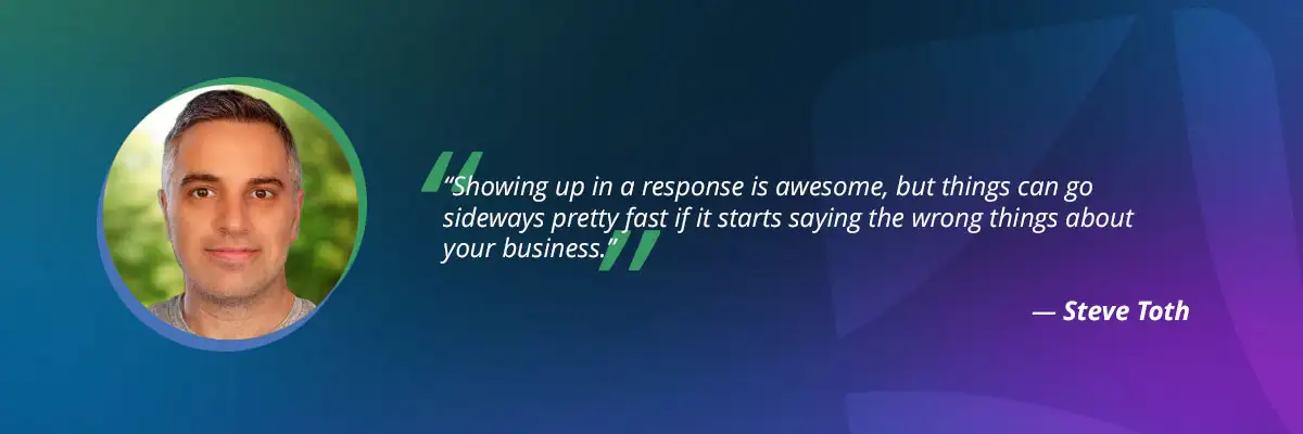 AI search optimization​ quote by Steve Toth: "Showing up in a response is awesome, but things can go sideways pretty fast if it starts saying the wrong things about your business"