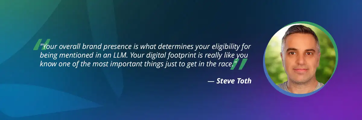 AI search optimization​ quote from Steve Toth: "Your overall brand presence is what determines your eligibility for being mentioned in an LLM"