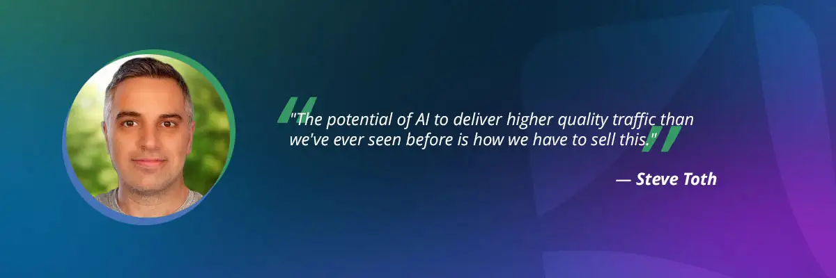 AI search optimization​ quote from Steve Toth: "The potential of AI to deliver higher quality traffic than we've ever seen before is how we have to sell this."